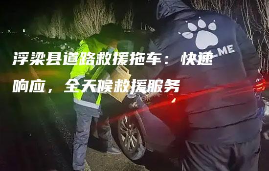 浮梁县道路救援拖车：快速响应，全天候救援服务