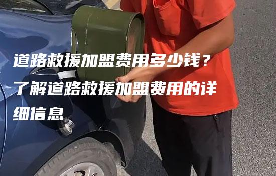 道路救援加盟费用多少钱？了解道路救援加盟费用的详细信息