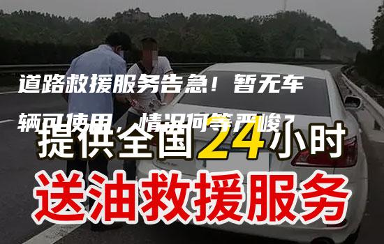 道路救援服务告急！暂无车辆可使用，情况何等严峻？