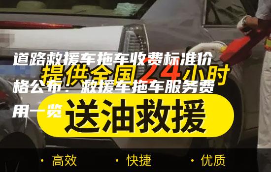 道路救援车拖车收费标准价格公布：救援车拖车服务费用一览