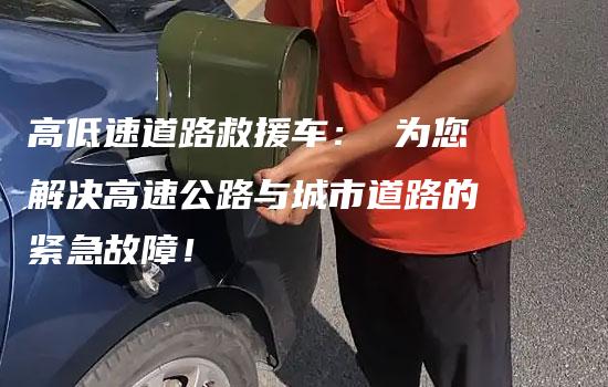 高低速道路救援车： 为您解决高速公路与城市道路的紧急故障！