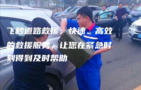 飞秒道路救援：快速、高效的救援服务，让您在紧急时刻得到及时帮助