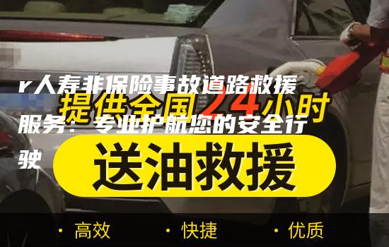 r人寿非保险事故道路救援服务：专业护航您的安全行驶