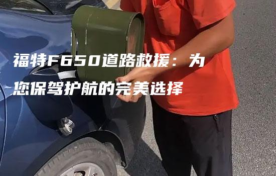 福特F650道路救援：为您保驾护航的完美选择