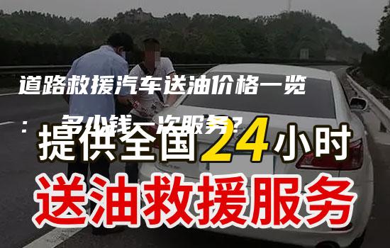 道路救援汽车送油价格一览： 多少钱一次服务？