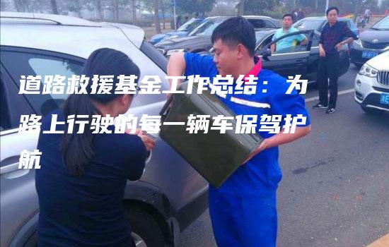 道路救援基金工作总结：为路上行驶的每一辆车保驾护航