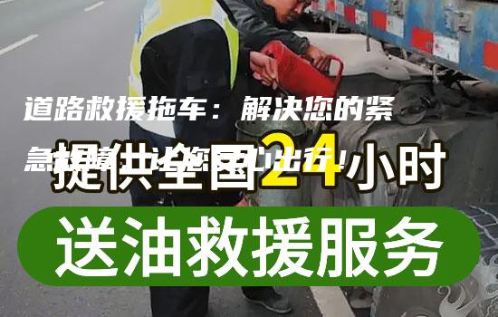 道路救援拖车：解决您的紧急故障，让您安心出行！