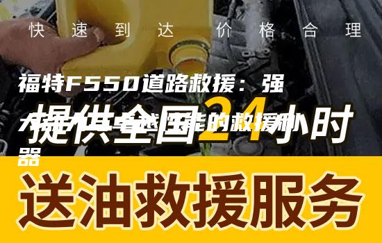 福特F550道路救援：强大动力与卓越性能的救援利器