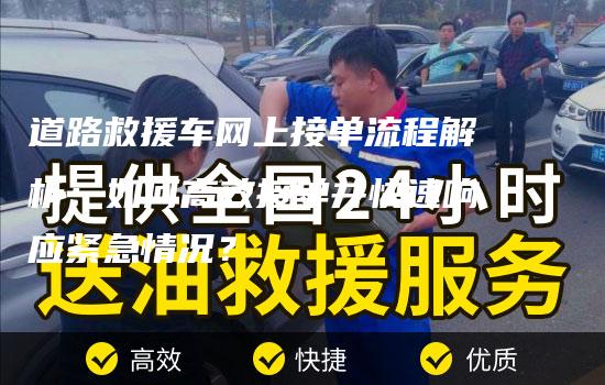 道路救援车网上接单流程解析：如何高效接单并快速响应紧急情况？