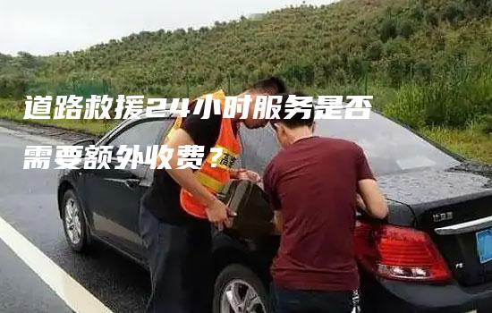 道路救援24小时服务是否需要额外收费？