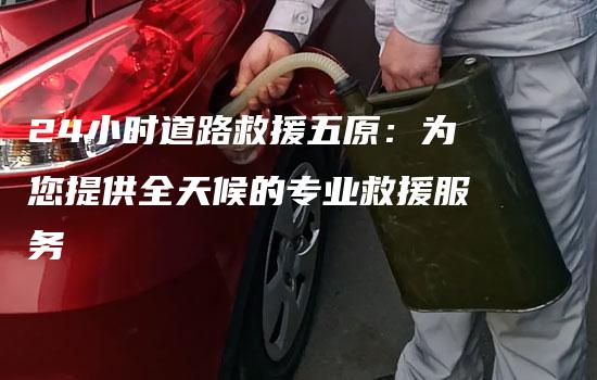 24小时道路救援五原：为您提供全天候的专业救援服务