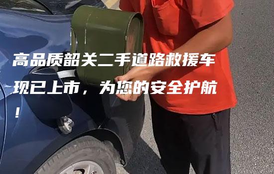 高品质韶关二手道路救援车现已上市，为您的安全护航！