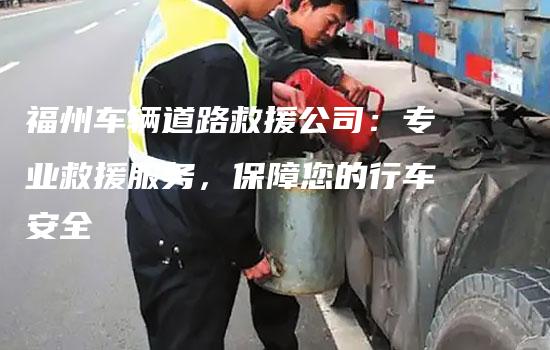 福州车辆道路救援公司：专业救援服务，保障您的行车安全