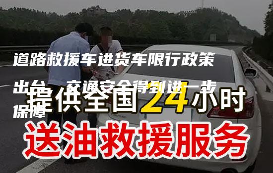 道路救援车进货车限行政策出台，交通安全得到进一步保障