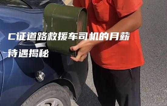 C证道路救援车司机的月薪待遇揭秘