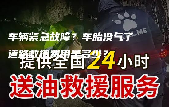 车辆紧急故障？车胎没气了道路救援费用是多少？