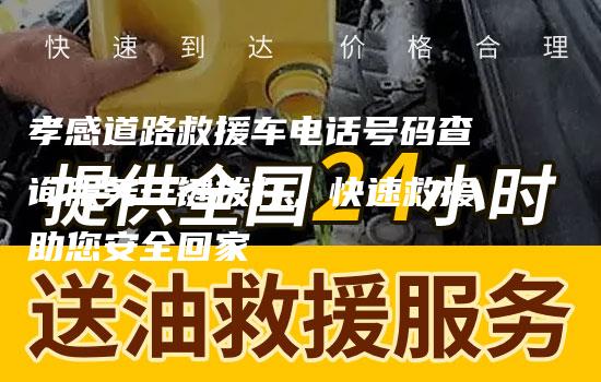 孝感道路救援车电话号码查询服务一键拨打，快速救援助您安全回家