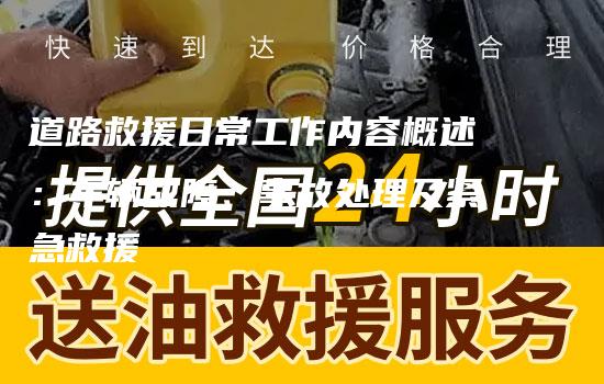 道路救援日常工作内容概述：车辆故障、事故处理及紧急救援