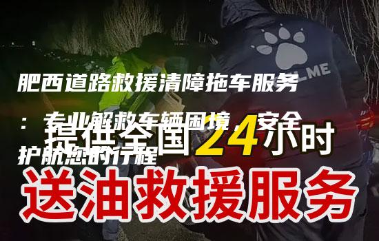 肥西道路救援清障拖车服务：专业解救车辆困境，安全护航您的行程