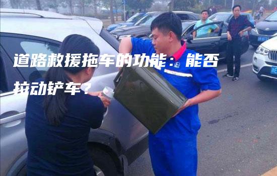 道路救援拖车的功能：能否拉动铲车？