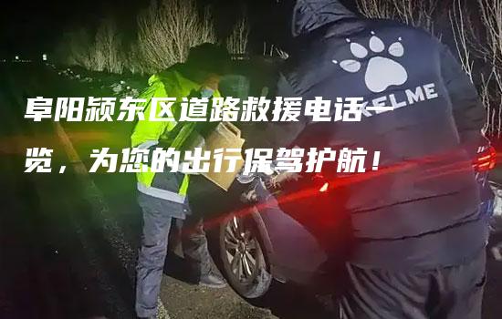 阜阳颍东区道路救援电话一览，为您的出行保驾护航！