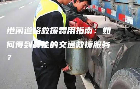 港闸道路救援费用指南：如何得到最佳的交通救援服务？