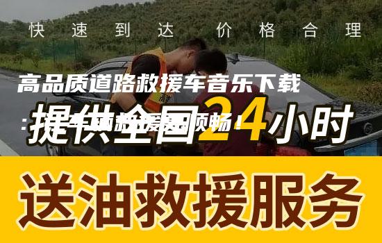 高品质道路救援车音乐下载：让车辆救援更顺畅！