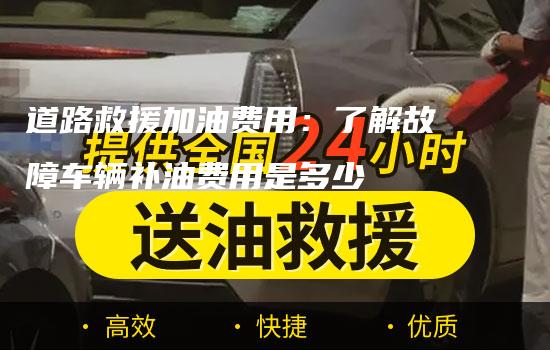 道路救援加油费用：了解故障车辆补油费用是多少