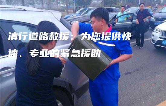 滇行道路救援：为您提供快速、专业的紧急援助