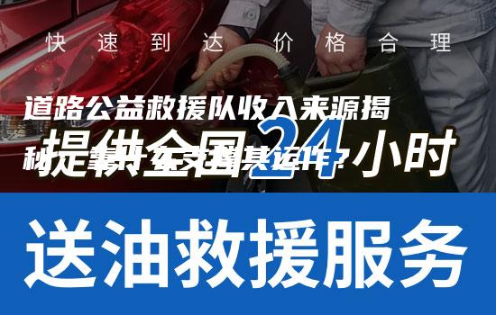 道路公益救援队收入来源揭秘：靠什么支撑其运作？