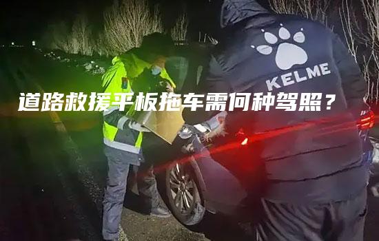 道路救援平板拖车需何种驾照？