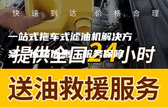 一站式拖车式滤油机解决方案，价格优惠，服务保障