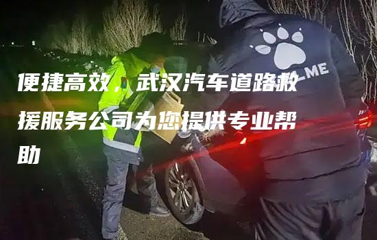 便捷高效，武汉汽车道路救援服务公司为您提供专业帮助