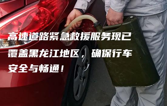 高速道路紧急救援服务现已覆盖黑龙江地区，确保行车安全与畅通！