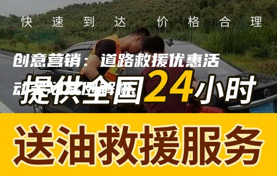 创意营销：道路救援优惠活动策划案例解析