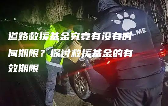 道路救援基金究竟有没有时间期限？探讨救援基金的有效期限