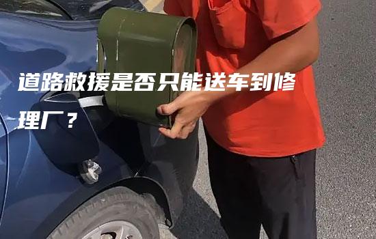 道路救援是否只能送车到修理厂？