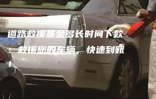 道路救援基金多长时间下款：救援您的车辆，快速到账！