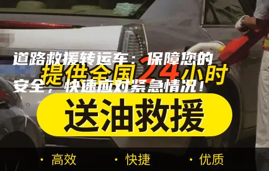 道路救援转运车：保障您的安全，快速应对紧急情况！