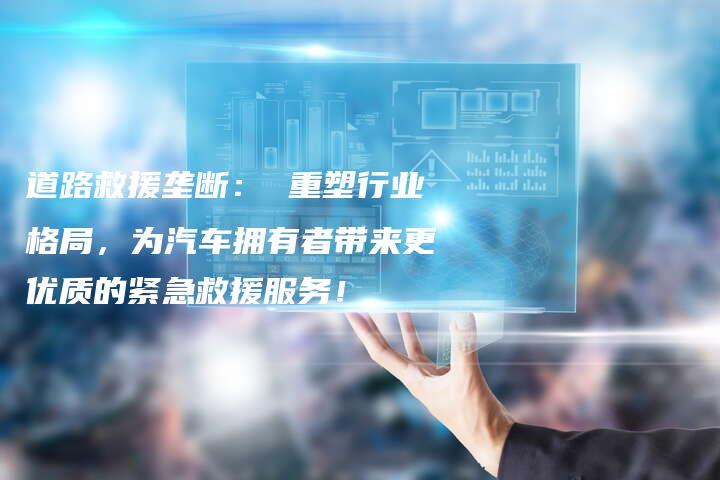 道路救援垄断： 重塑行业格局，为汽车拥有者带来更优质的紧急救援服务！