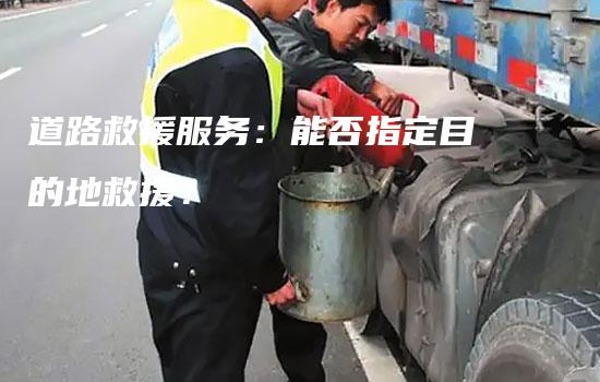 道路救援服务：能否指定目的地救援？