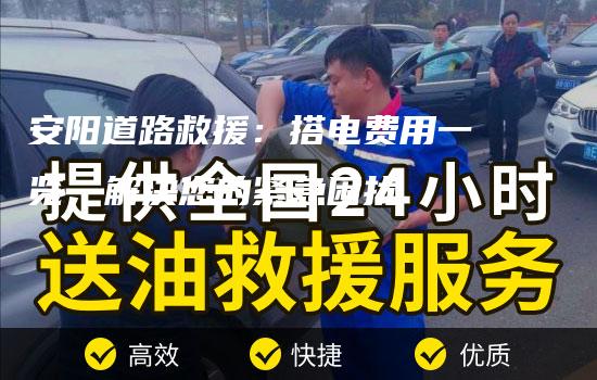 安阳道路救援：搭电费用一览，解决您的紧急困扰