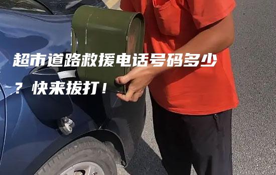 超市道路救援电话号码多少？快来拔打！