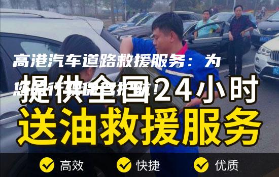 高港汽车道路救援服务：为您的行驶保驾护航！