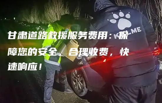 甘肃道路救援服务费用：保障您的安全，合理收费，快速响应！