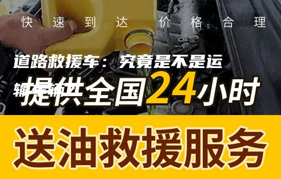 道路救援车：究竟是不是运输车辆？