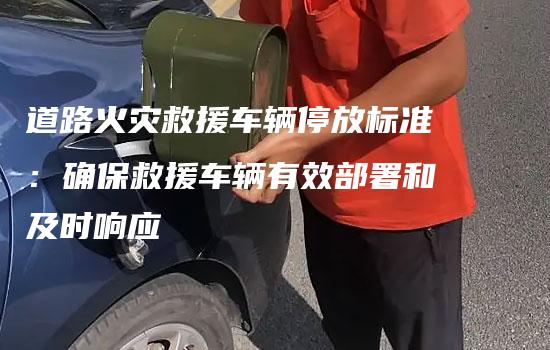 道路火灾救援车辆停放标准：确保救援车辆有效部署和及时响应