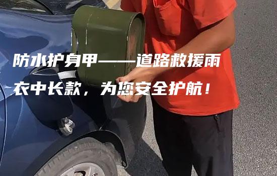 防水护身甲——道路救援雨衣中长款，为您安全护航！