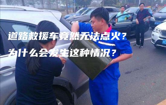 道路救援车竟然无法点火？为什么会发生这种情况？