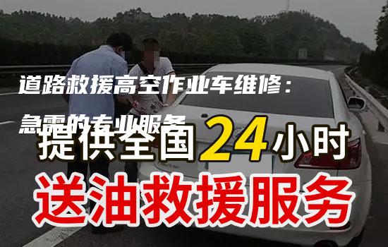 道路救援高空作业车维修：急需的专业服务